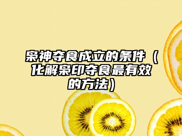 枭神夺食成立的条件（化解枭印夺食最有效的方法）
