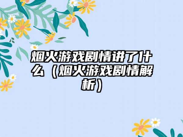 烟火游戏剧情讲了什么（烟火游戏剧情解析）