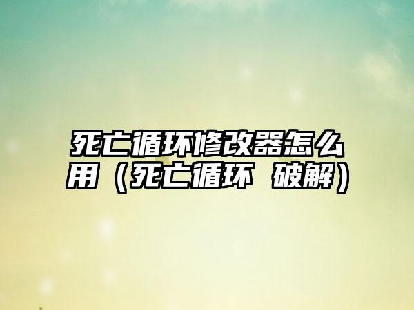 死亡循环修改器怎么用（死亡循环 破解）