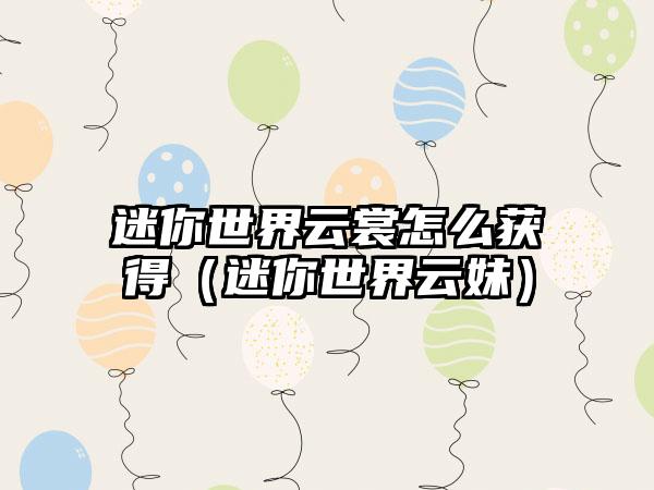 迷你世界云裳怎么获得（迷你世界云妹）