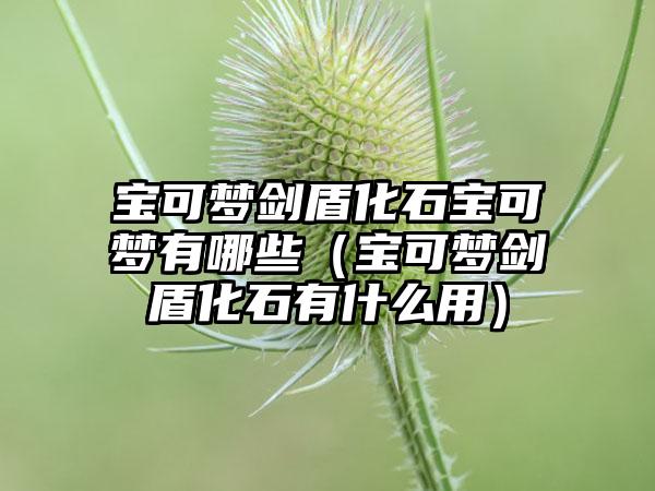 宝可梦剑盾化石宝可梦有哪些（宝可梦剑盾化石有什么用）