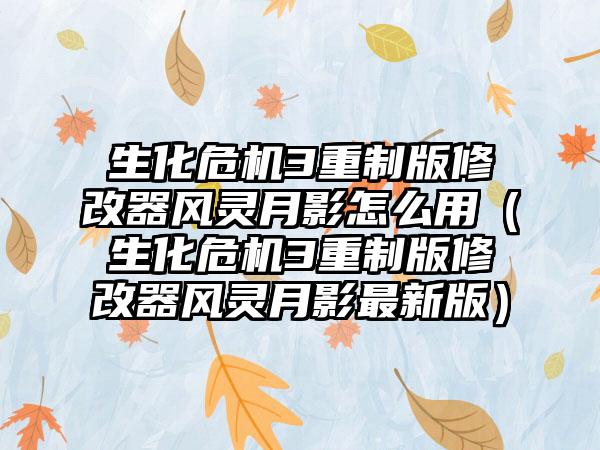 生化危机3重制版修改器风灵月影怎么用（生化危机3重制版修改器风灵月影最新版）