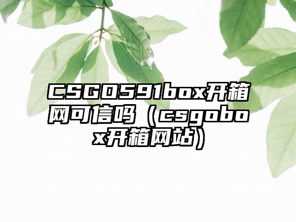 CSGO591box开箱网可信吗（csgobox开箱网站）
