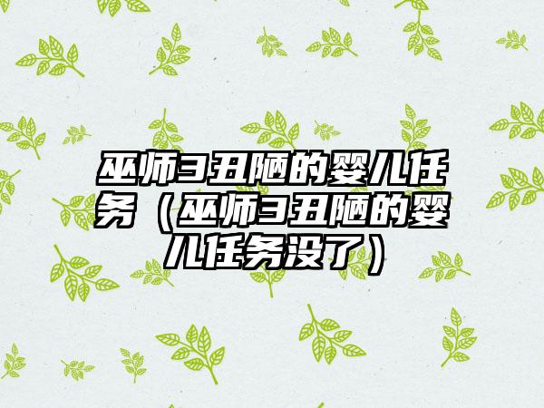 巫师3丑陋的婴儿任务（巫师3丑陋的婴儿任务没了）