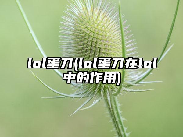 lol蛋刀(lol蛋刀在lol中的作用)