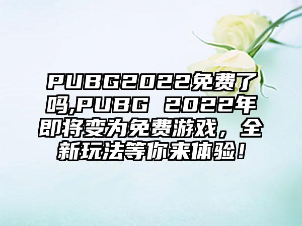 PUBG2022免费了吗,PUBG 2022年即将变为免费游戏，全新玩法等你来体验！