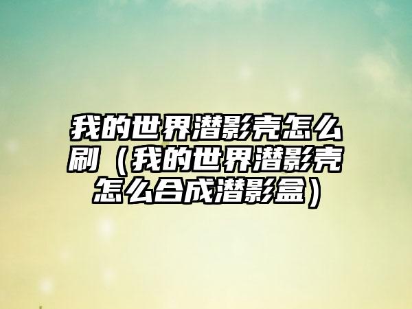 我的世界潜影壳怎么刷（我的世界潜影壳怎么合成潜影盒）