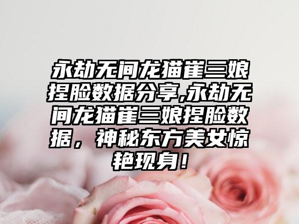 永劫无间龙猫崔三娘捏脸数据分享,永劫无间龙猫崔三娘捏脸数据，神秘东方美女惊艳现身！