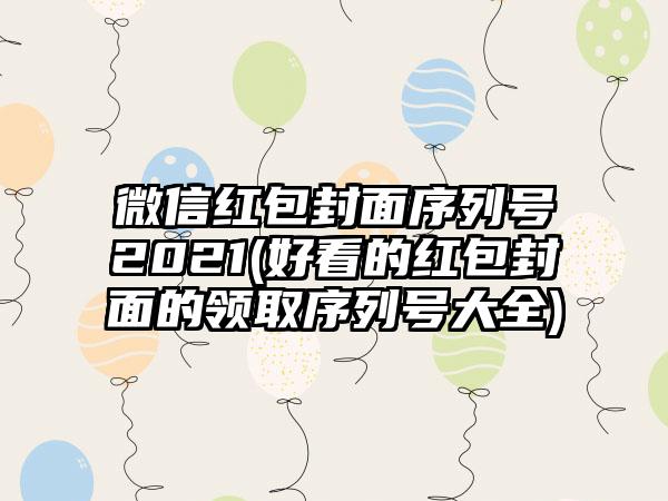微信红包封面序列号2021(好看的红包封面的领取序列号大全)