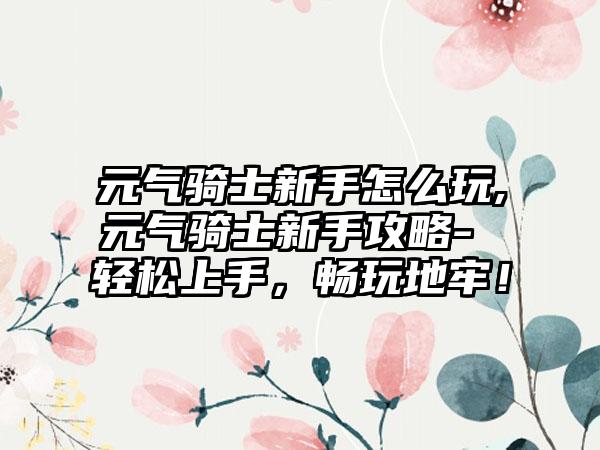 元气骑士新手怎么玩,元气骑士新手攻略- 轻松上手，畅玩地牢！
