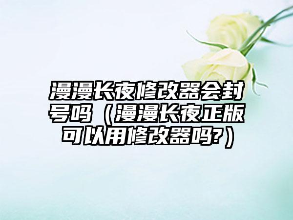 漫漫长夜修改器会封号吗（漫漫长夜正版可以用修改器吗?）