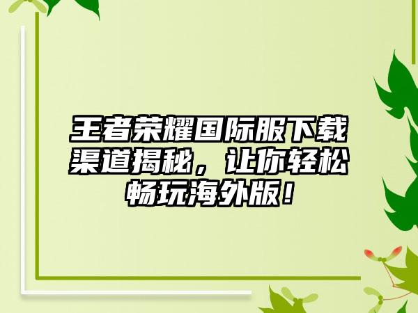 王者荣耀国际服下载渠道揭秘，让你轻松畅玩海外版！