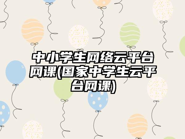 中小学生网络云平台网课(国家中学生云平台网课)