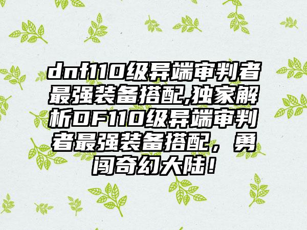dnf110级异端审判者最强装备搭配,独家解析DF110级异端审判者最强装备搭配，勇闯奇幻大陆！