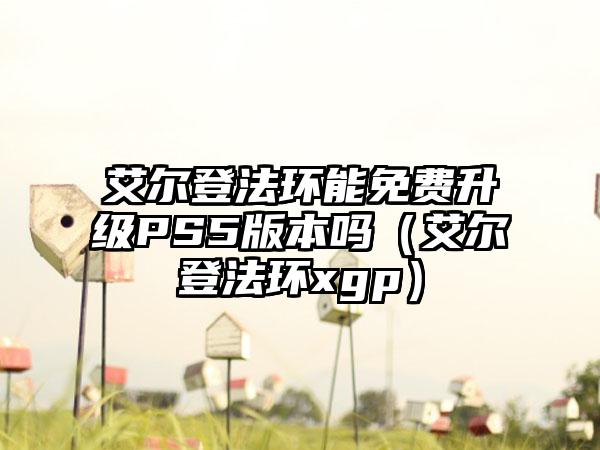 艾尔登法环能免费升级PS5版本吗（艾尔登法环xgp）