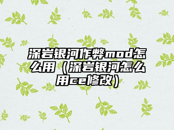 深岩银河作弊mod怎么用（深岩银河怎么用ce修改）