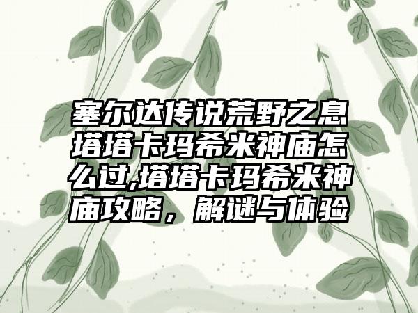 塞尔达传说荒野之息塔塔卡玛希米神庙怎么过,塔塔卡玛希米神庙攻略，解谜与体验