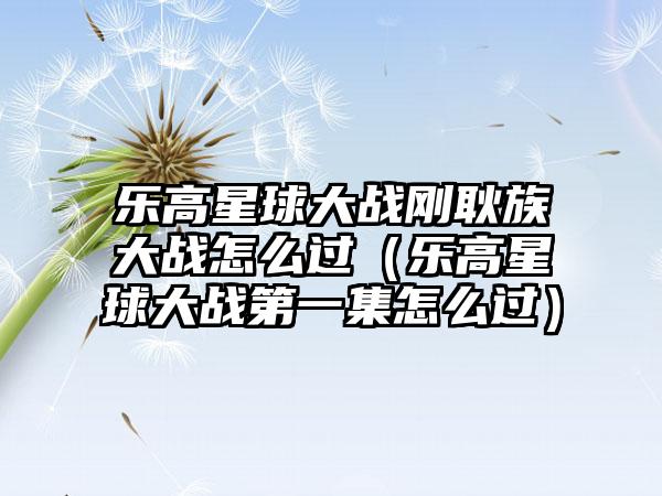 乐高星球大战刚耿族大战怎么过（乐高星球大战第一集怎么过）