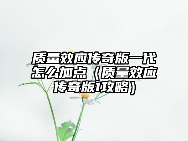 质量效应传奇版一代怎么加点（质量效应传奇版1攻略）
