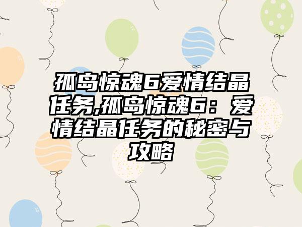 孤岛惊魂6爱情结晶任务,孤岛惊魂6：爱情结晶任务的秘密与攻略