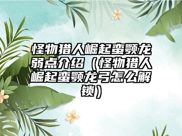 怪物猎人崛起蛮颚龙弱点介绍（怪物猎人崛起蛮颚龙弓怎么解锁）