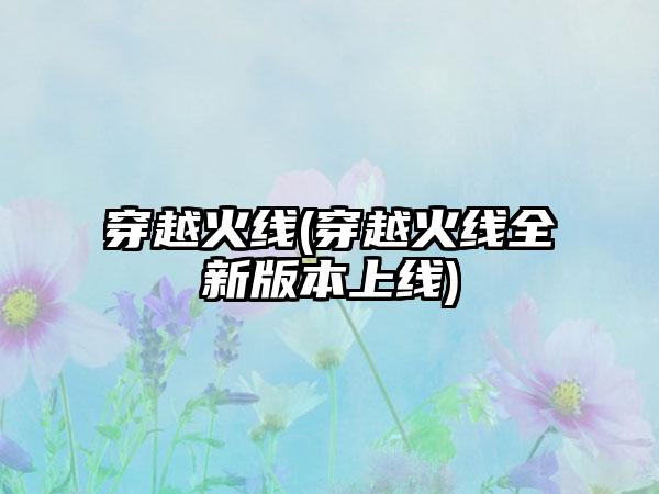 穿越火线(穿越火线全新版本上线)
