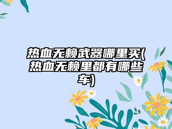 热血无赖武器哪里买(热血无赖里都有哪些车)