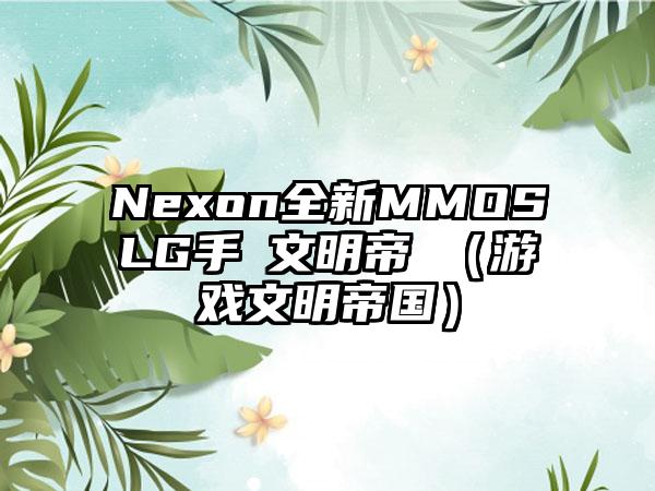 Nexon全新MMOSLG手遊文明帝國（游戏文明帝国）