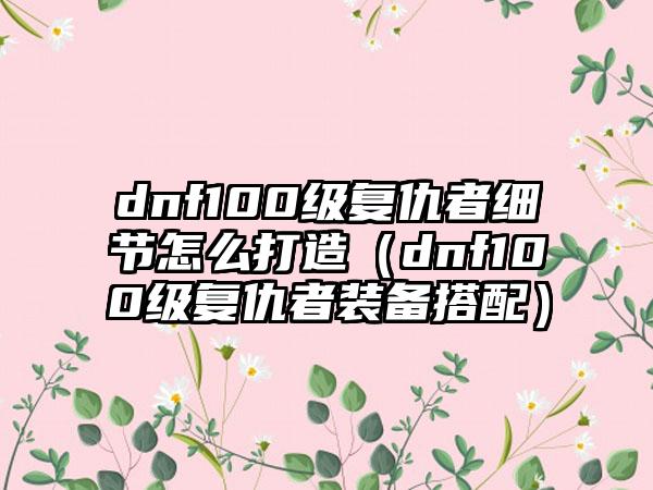 dnf100级复仇者细节怎么打造（dnf100级复仇者装备搭配）