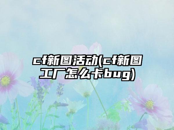 cf新图活动(cf新图工厂怎么卡bug)