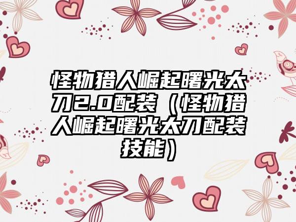 怪物猎人崛起曙光太刀2.0配装（怪物猎人崛起曙光太刀配装技能）