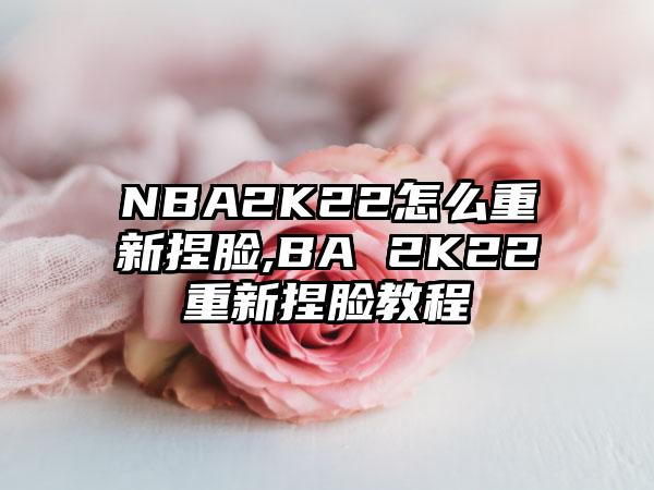 NBA2K22怎么重新捏脸,BA 2K22重新捏脸教程