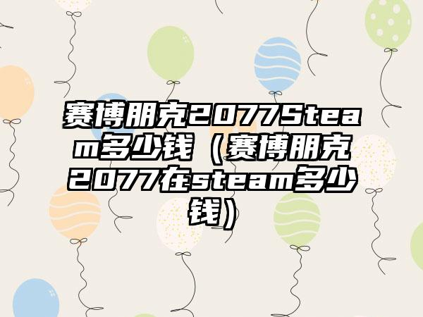 赛博朋克2077Steam多少钱（赛博朋克2077在steam多少钱）