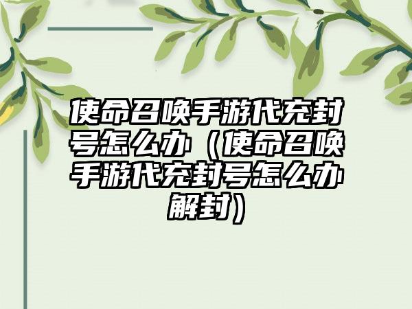 使命召唤手游代充封号怎么办（使命召唤手游代充封号怎么办解封）