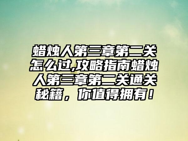 蜡烛人第三章第二关怎么过,攻略指南蜡烛人第三章第二关通关秘籍，你值得拥有！