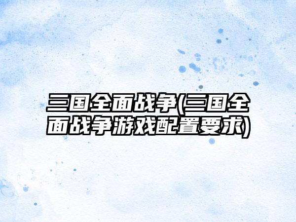 三国全面战争(三国全面战争游戏配置要求)