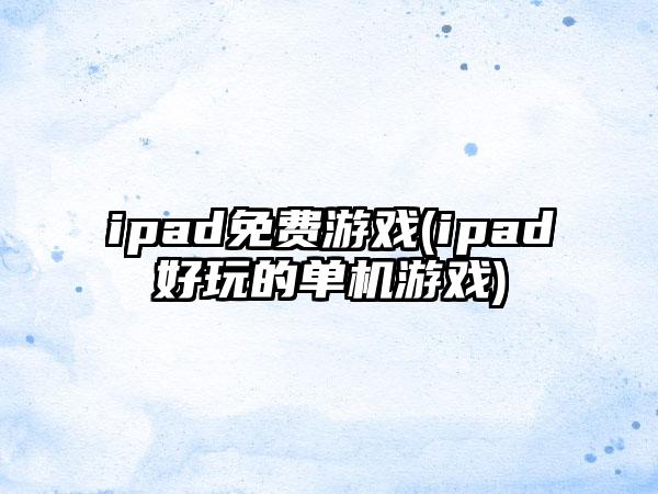 ipad免费游戏(ipad好玩的单机游戏)