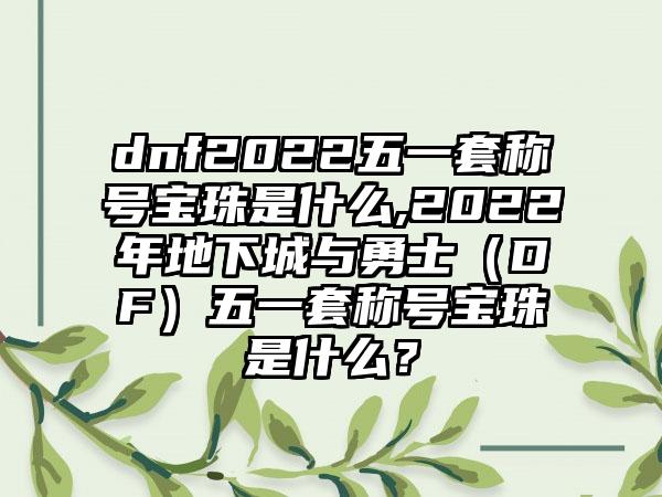 dnf2022五一套称号宝珠是什么,2022年地下城与勇士（DF）五一套称号宝珠是什么？