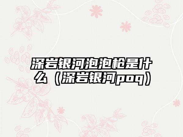 深岩银河泡泡枪是什么（深岩银河poq）