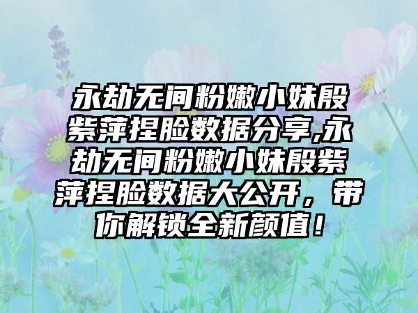 永劫无间粉嫩小妹殷紫萍捏脸数据分享,永劫无间粉嫩小妹殷紫萍捏脸数据大公开，带你解锁全新颜值！