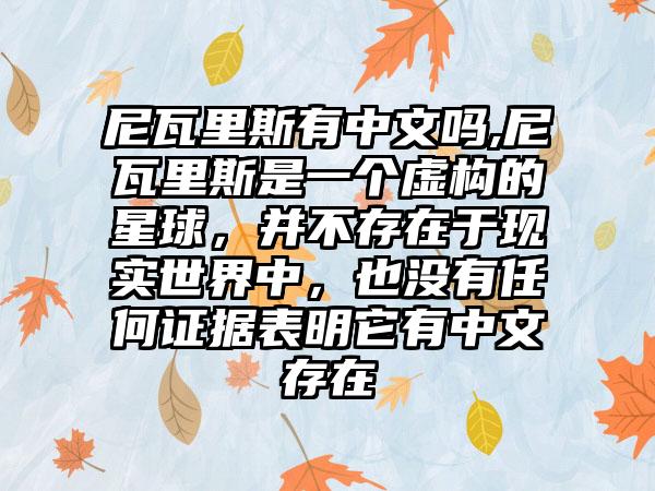 尼瓦里斯有中文吗,尼瓦里斯是一个虚构的星球，并不存在于现实世界中，也没有任何证据表明它有中文存在