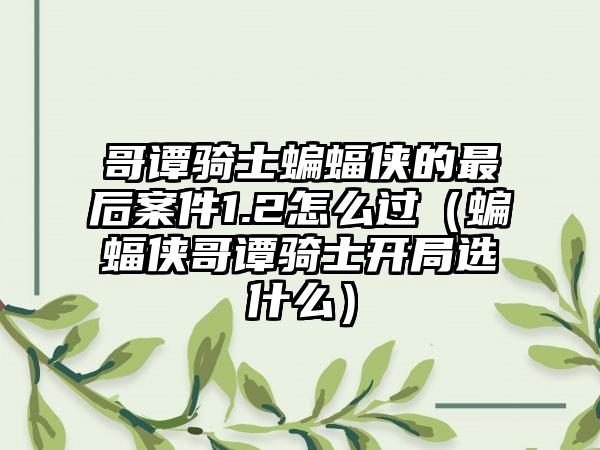 哥谭骑士蝙蝠侠的最后案件1.2怎么过（蝙蝠侠哥谭骑士开局选什么）
