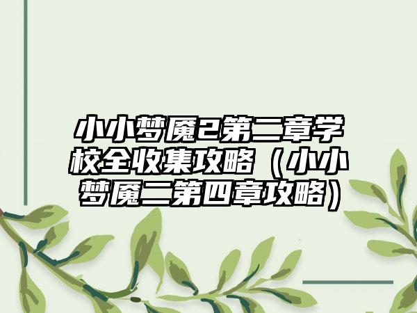 小小梦魇2第二章学校全收集攻略（小小梦魇二第四章攻略）