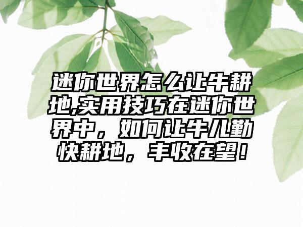 迷你世界怎么让牛耕地,实用技巧在迷你世界中，如何让牛儿勤快耕地，丰收在望！