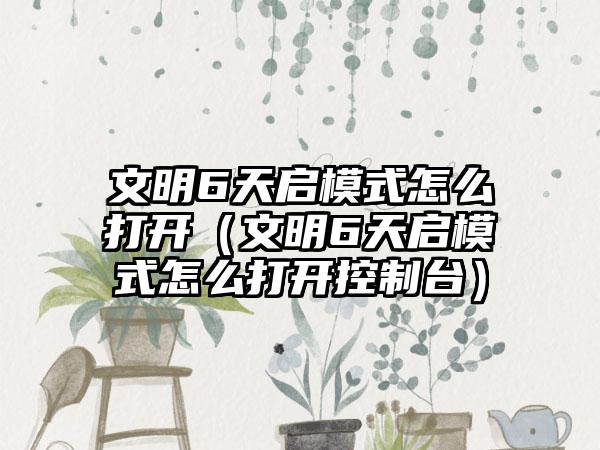 文明6天启模式怎么打开（文明6天启模式怎么打开控制台）