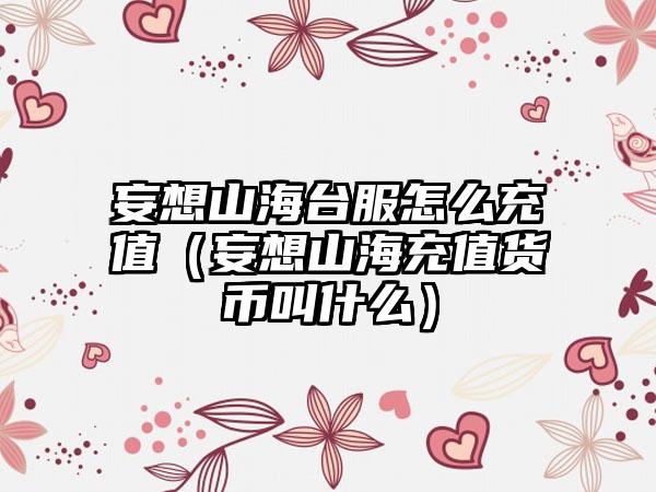 妄想山海台服怎么充值（妄想山海充值货币叫什么）