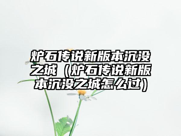 炉石传说新版本沉没之城（炉石传说新版本沉没之城怎么过）