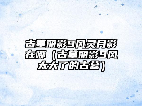 古墓丽影9风灵月影在哪（古墓丽影9风太大了的古墓）