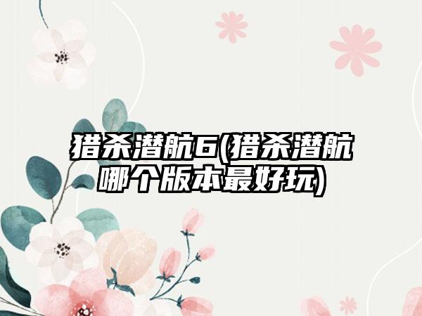 猎杀潜航6(猎杀潜航哪个版本最好玩)