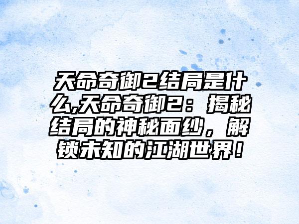 天命奇御2结局是什么,天命奇御2：揭秘结局的神秘面纱，解锁未知的江湖世界！